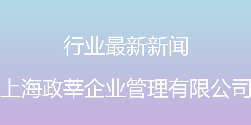 行业最新新闻 - 上海政莘企业管理有限公司