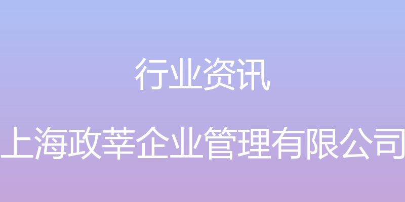 行业资讯 - 上海政莘企业管理有限公司