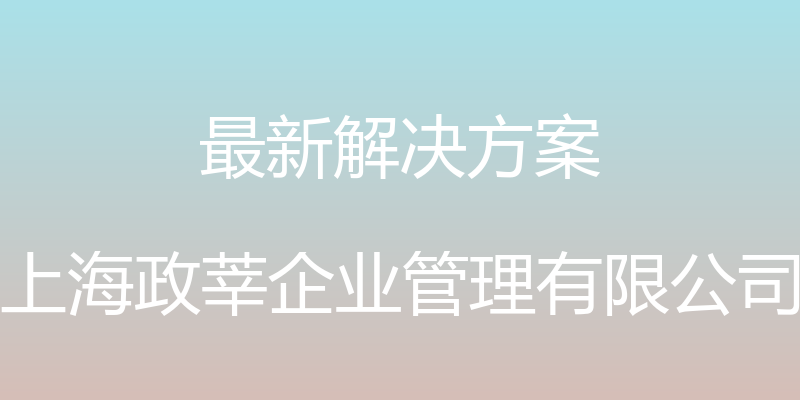 最新解决方案 - 上海政莘企业管理有限公司