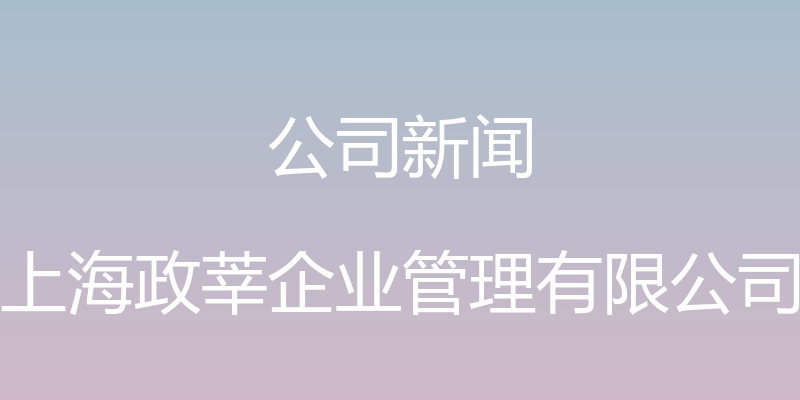 公司新闻 - 上海政莘企业管理有限公司