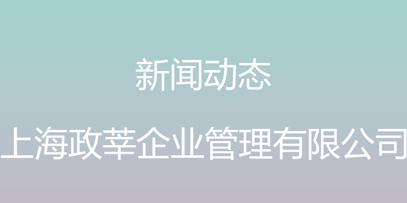 新闻动态 - 上海政莘企业管理有限公司